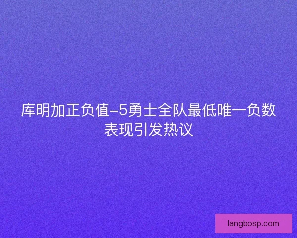 库明加正负值-5勇士全队最低唯一负数表现引发热议