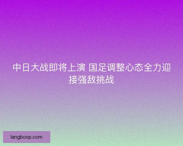 中日大战即将上演 国足调整心态全力迎接强敌挑战