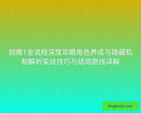 刻痕1全流程深度攻略角色养成与隐藏机制解析实战技巧与结局路线详解