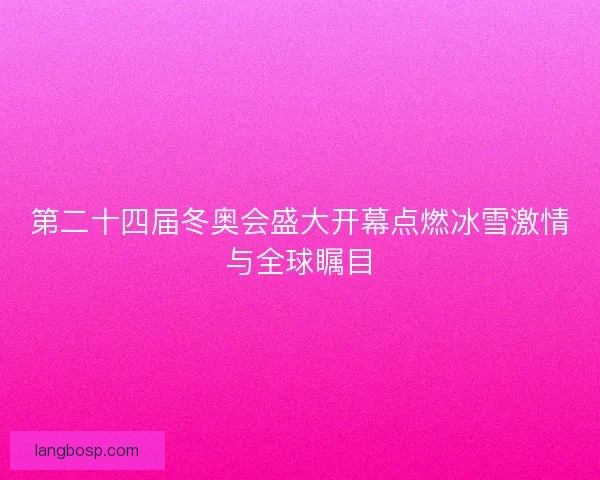 第二十四届冬奥会盛大开幕点燃冰雪激情与全球瞩目