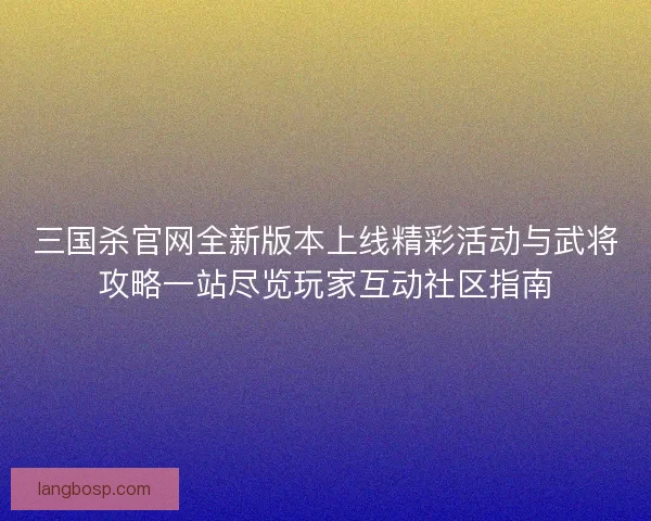 三国杀官网全新版本上线精彩活动与武将攻略一站尽览玩家互动社区指南