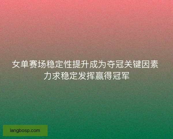 女单赛场稳定性提升成为夺冠关键因素 力求稳定发挥赢得冠军
