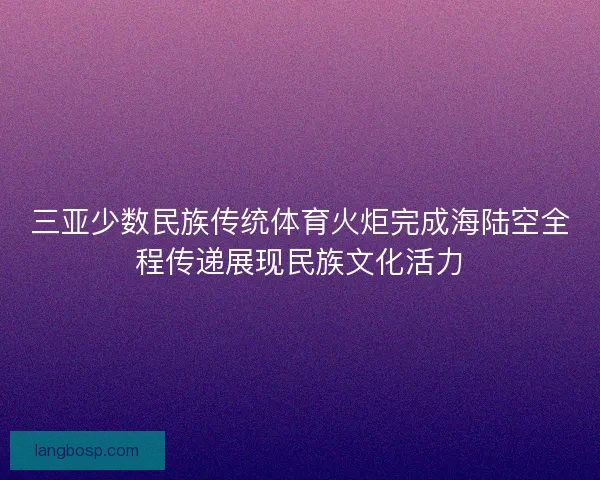 三亚少数民族传统体育火炬完成海陆空全程传递展现民族文化活力