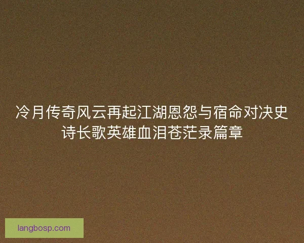 冷月传奇风云再起江湖恩怨与宿命对决史诗长歌英雄血泪苍茫录篇章
