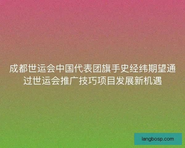 成都世运会中国代表团旗手史经纬期望通过世运会推广技巧项目发展新机遇