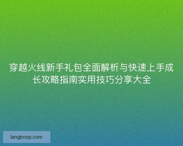 穿越火线新手礼包全面解析与快速上手成长攻略指南实用技巧分享大全